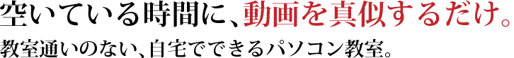 空いている時間に、動画を真似するだけ。教室通いのない、自宅でできるパソコン教室。