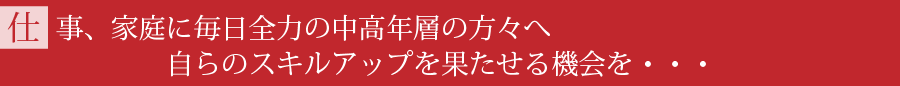 仕事、家庭に毎日全力の中高年層の方々へ自らのスキルアップを果たせる機会を・・・
