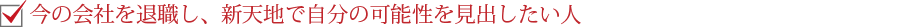 今の会社を退職し、新天地で自分の可能性を見出したい人