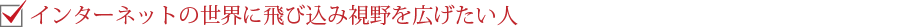 インターネットの世界に飛び込み視野を広げたい人