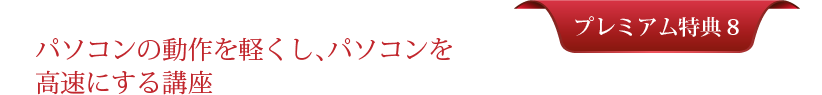 プレミアム特典＃８：パソコンの動作を軽くし、パソコンを高速にする講座