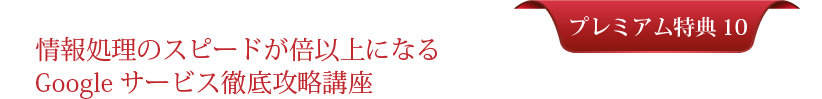 プレミアム特典＃１０：情報処理のスピードが倍以上になるGoogleサービス徹底攻略講座