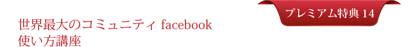 プレミアム特典＃１４：世界最大のコミュニティfacebook使い方講座
