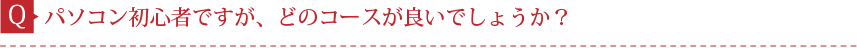 Q.パソコン初心者ですが、どのコースが良いでしょうか？