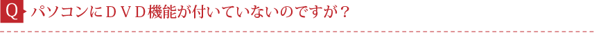 Q.パソコンにＤＶＤ機能が付いていないのですが？