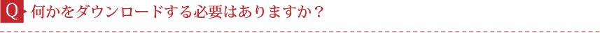 Q.何かをダウンロードする必要はありますか？