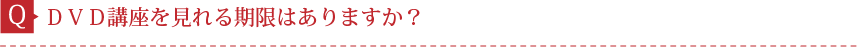 Q.ＤＶＤ講座を見れる期限はありますか？