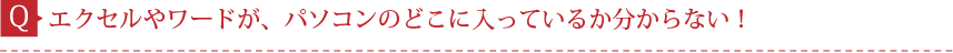 Q.エクセルやワードが、パソコンのどこに入っているか分からない！