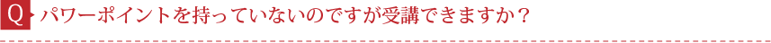 Q.パワーポイントを持っていないのですが受講できますか？