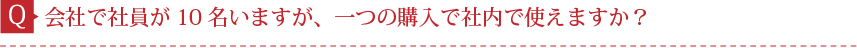Q.会社で社員が10名いますが、一つの購入で社内で使えますか？