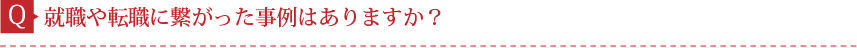Q．就職や転職に繋がった事例はありますか？