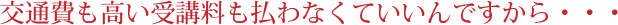 交通費も高い受講料も払わなくていいんですから・・・