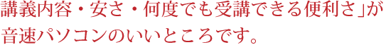 「講義内容・安さ・何度でも受講できる便利さ」が音速パソコンのいいところです。