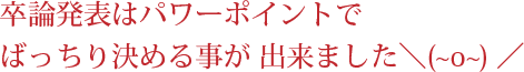 卒論発表はパワーポイントでばっちり決める事が 出来ました＼(~o~)／