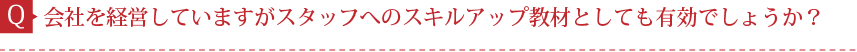 Q.会社を経営していますがスタッフへのスキルアップ教材としても有効でしょうか？