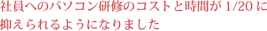 社員へのパソコン研修のコストと時間が1/20に抑えられるようになりました