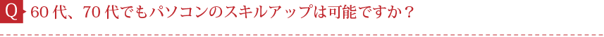 Q.60代、70代でもパソコンのスキルアップは可能ですか？