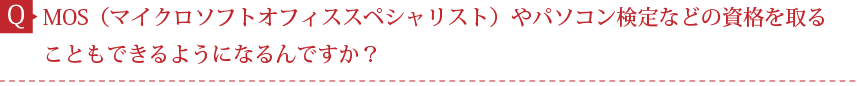 Q．MOS（マイクロソフトオフィススペシャリスト）やパソコン検定などの資格を取ることもできるようになるんですか？